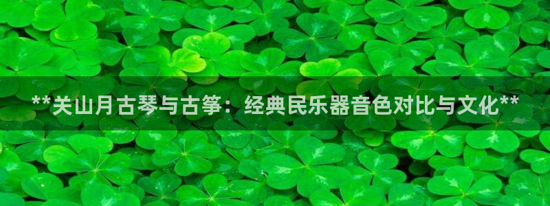 凯发官网|认准kpm：**关山月古琴与古筝：经典民乐器音色对