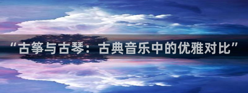 凯发国际k8官网登录：“古筝与古琴：古典音乐中的优雅对比”