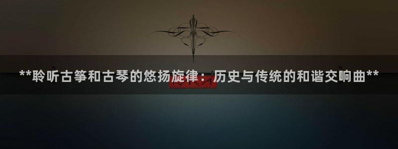 凯发官方首页：**聆听古筝和古琴的悠扬旋律：历史与传统的和谐