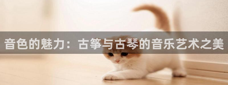 凯发官网下载客户端：音色的魅力：古筝与古琴的音乐艺术之美