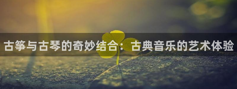 凯发k8旗舰厅yue来就送38：古筝与古琴的奇妙结合：古典音