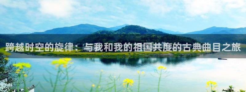 凯发国际平台登录：跨越时空的旋律：与我和我的祖国共度的古典曲