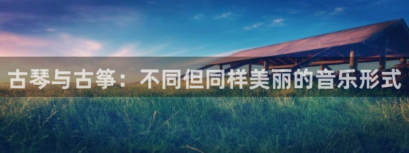 凯发官方:访问凯发.网站：古琴与古筝：不同但同样美丽的音乐形