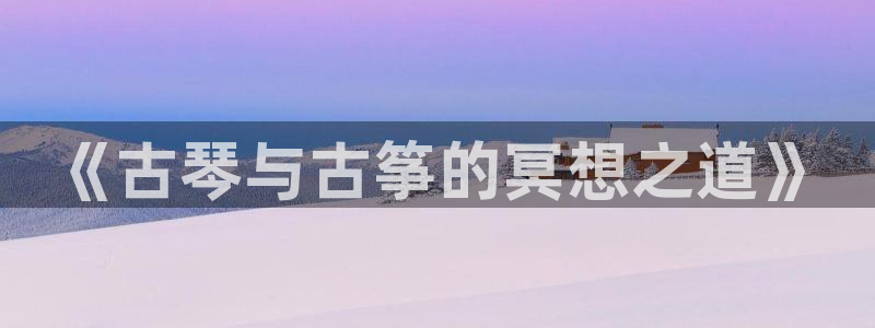 凯发国际真人：《古琴与古筝的冥想之道》