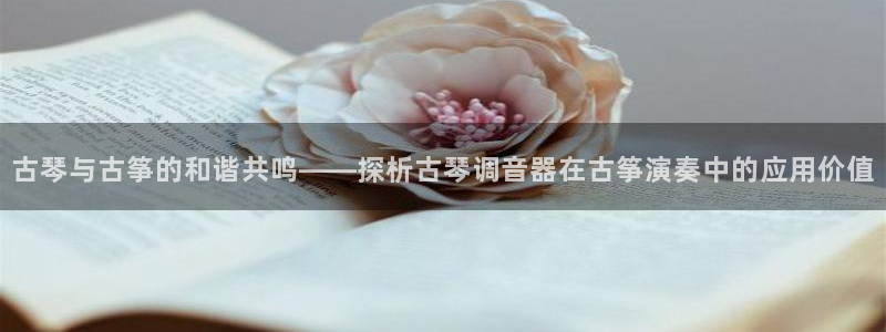 k8凯发国际首页：古琴与古筝的和谐共鸣——探析古琴调音器在古