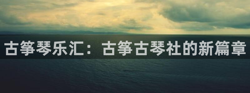 凯发k8国际首页登录：古筝琴乐汇：古筝古琴社的新篇章