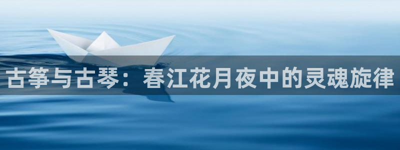 凯发k8国际真人版可靠送38元：古筝与古琴：春江花月夜中的灵