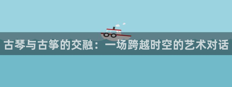 凯发就来凯发天生赢家一触即发：古琴与古筝的交融：一场跨越时空