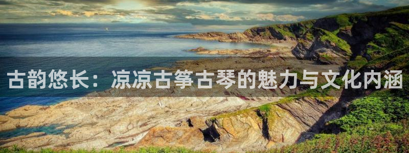 凯发k8娱乐手机版官网：古韵悠长：凉凉古筝古琴的魅力与文化内