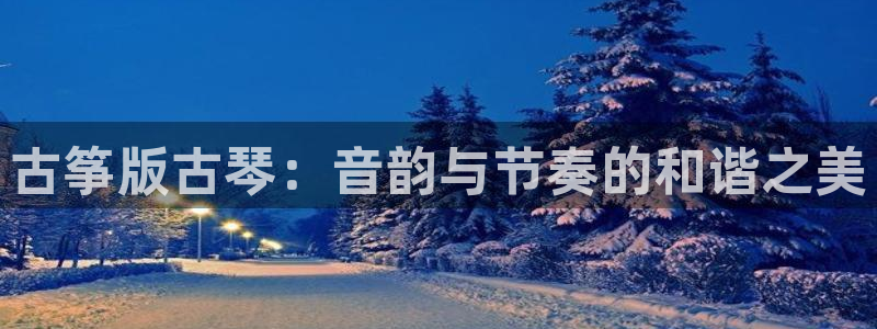 凯发app可信吗：古筝版古琴：音韵与节奏的和谐之美