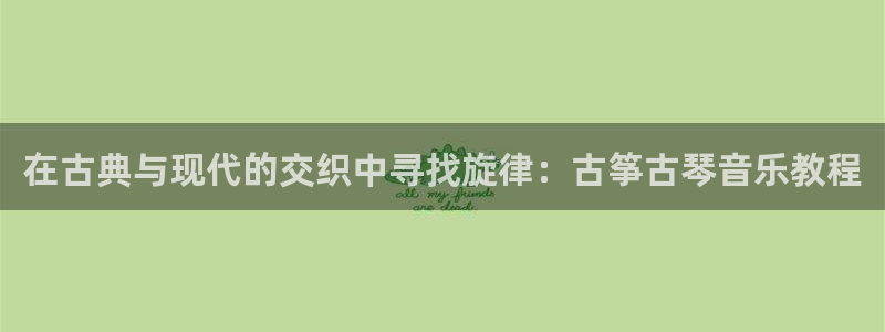 l凯发国际官网：在古典与现代的交织中寻找旋律：古筝古琴音乐教