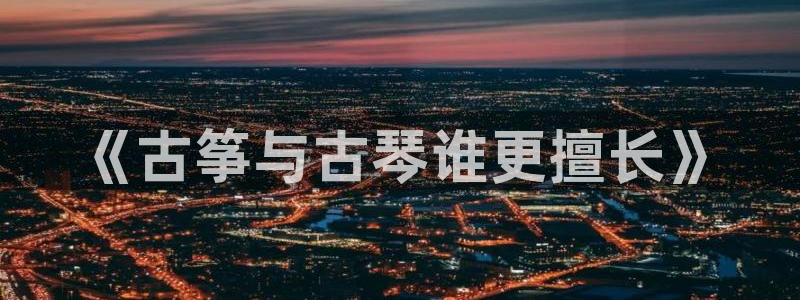 凯发国际怎么赚钱：《古筝与古琴谁更擅长》