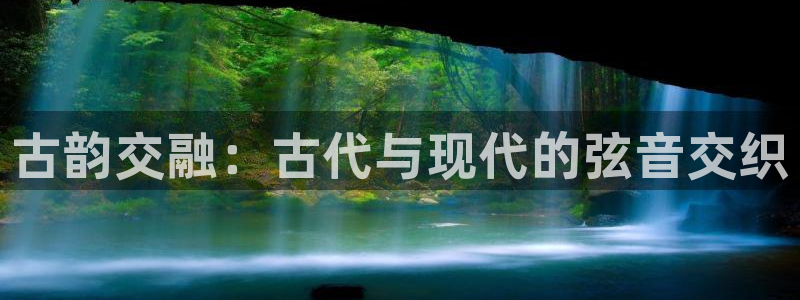 凯发旗舰厅网站：古韵交融：古代与现代的弦音交织