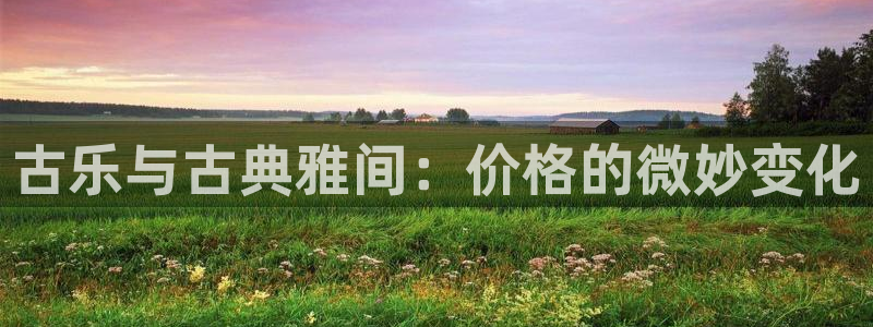 凯发国际app下载：古乐与古典雅间：价格的微妙变化